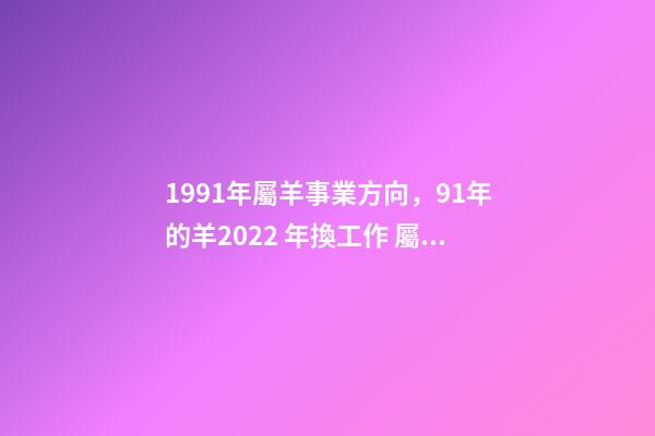 1991年屬羊事業方向，91年的羊2022 年換工作 屬羊女人適合做什么生意，屬羊女的做生意怎么樣？能否告知下？-第1張-觀點-玄機派